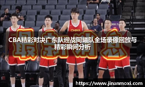 CBA精彩对决广东队迎战同曦队全场录像回放与精彩瞬间分析