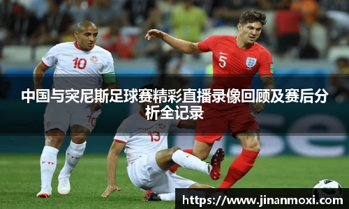 中国与突尼斯足球赛精彩直播录像回顾及赛后分析全记录