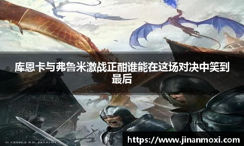 库恩卡与弗鲁米激战正酣谁能在这场对决中笑到最后