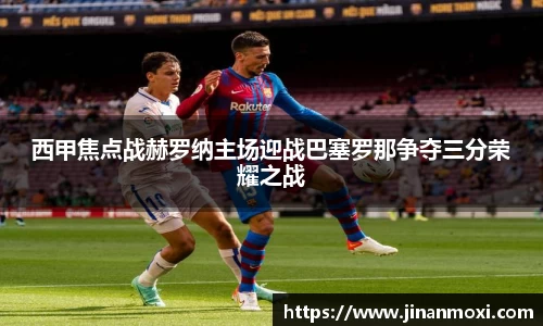西甲焦点战赫罗纳主场迎战巴塞罗那争夺三分荣耀之战