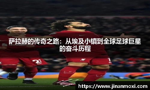 萨拉赫的传奇之路：从埃及小镇到全球足球巨星的奋斗历程